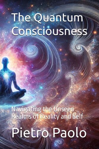The Quantum Consciousness: Navigating The Unseen Realms Of Reality And Self