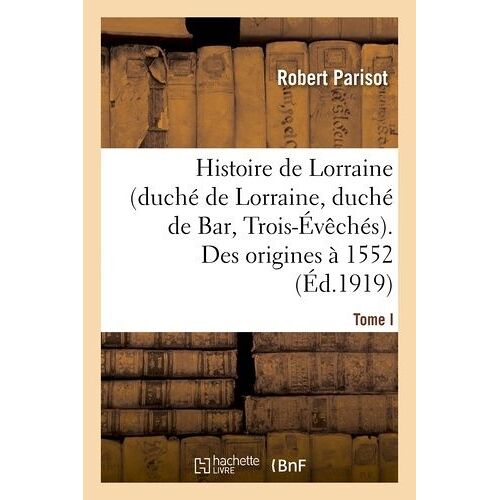 Histoire De Lorraine (Duché De Lorraine, Duché De Bar, Trois-Évêchés). Tome I. Des Origines À 1552