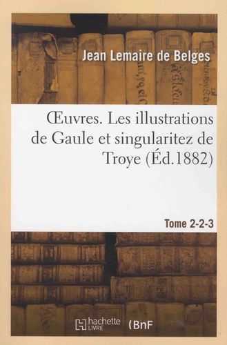Oeuvres. Les Illustrations De Gaule Et Singularitez De Troye Tome 2-2-3