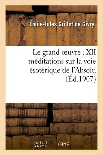 Le Grand Oeuvre: Xii Méditations Sur La Voie Ésotérique De L'absolu