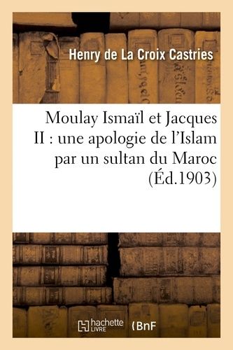 Moulay Ismaïl Et Jacques Ii: Une Apologie De L'islam Par Un Sultan Du Maroc