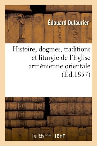 Histoire, Dogmes, Traditions Et Liturgie De L'église Arménienne Orientale, Avec Des Notions