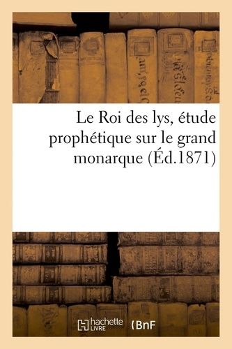 Le Roi Des Lys, Étude Prophétique Sur Le Grand Monarque (Éd.1871)
