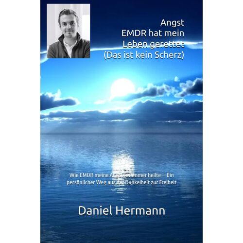 Angst Emdr Hat Mein Leben Gerettet (Das Ist Kein Scherz): Wie Emdr Meine Angst Für Immer Heilte Ein Persönlicher Weg Aus Der Dunkelheit Zur Freiheit