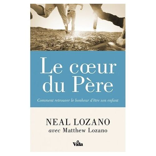 Le Coeur Du Père - Comment Retrouver Le Bonheur D'être Son Enfant