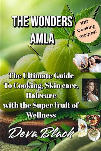 The Wonders Amla: The Ultimate Guide To Cooking, Skincare, And Haircare With The Superfruit Of Wellness