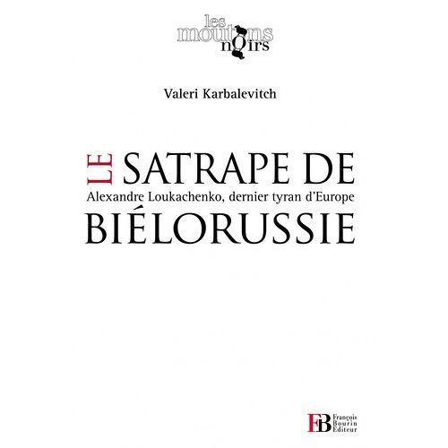 Le Satrape De Biélorussie - Alexandre Loukachenko, Dernier Tyran D'europe