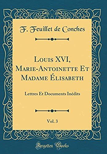 Louis Xvi, Marie-Antoinette Et Madame Ï¿?Lisabeth, Vol. 3: Lettres Et Documents Inï¿?Dits (Classic Reprint)