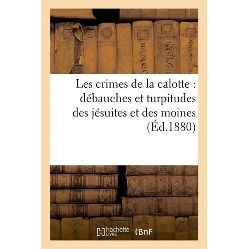 Les Crimes De La Calotte : Débauches Et Turpitudes Des Jésuites Et Des Moines (Éd.1880)