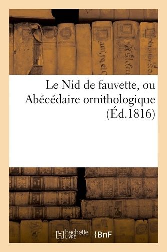 Le Nid De Fauvette, Ou Abécédaire Ornithologique (Éd.1816): Naturelle Des Oiseaux; Avec De Petites Fables Propres À Instruire Et Amuser Les Enfants...