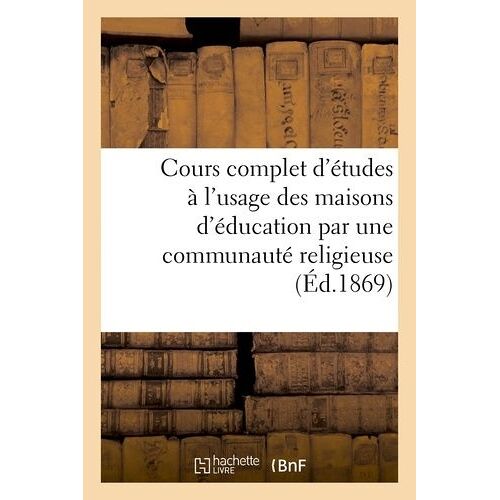 Cours Complet D'études À L'usage Des Maisons D'éducation Par Une Communauté Religieuse (Éd.1869)