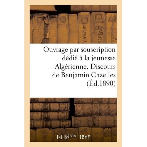 Ouvrage Par Souscription Dédié À La Jeunesse Algérienne. Discours De Benjamin Cazelles: . Discours Patriotiques. Oraisons Funèbres. Correspondances. D