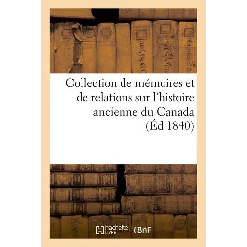 Collection De Mémoires Et De Relations Sur L'histoire Ancienne Du Canada, D'après Des Manuscrits: Récemment Obtenus Des Archives Et Bureaux Publics En