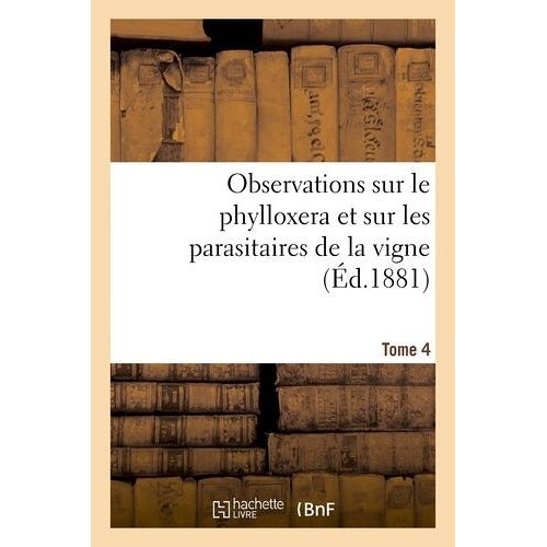 Observations Sur Le Phylloxera Et Sur Les Parasitaires De La Vigne (Éd.1881) Tome 4
