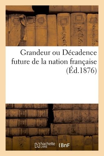 Grandeur Ou Décadence Future De La Nation Française (Éd.1876)