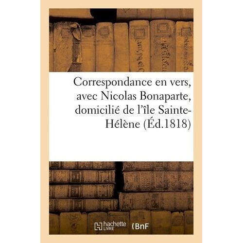 Correspondance En Vers, Avec Nicolas Bonaparte, Domicilié De L'île Sainte-Hélène (Éd.1818): , Composée De Cinq Épîtres, Et Suivie De Plusieurs Pièces