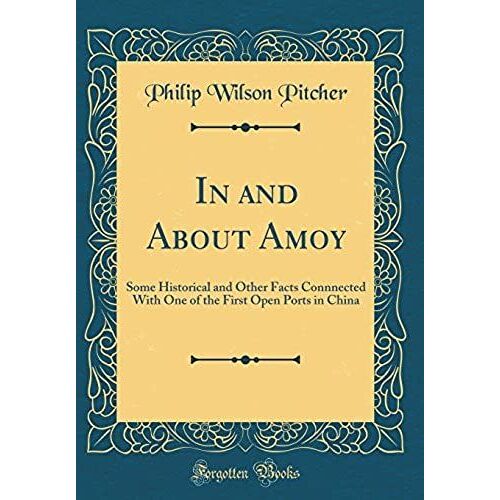In And About Amoy: Some Historical And Other Facts Connnected With One Of The First Open Ports In China (Classic Reprint)
