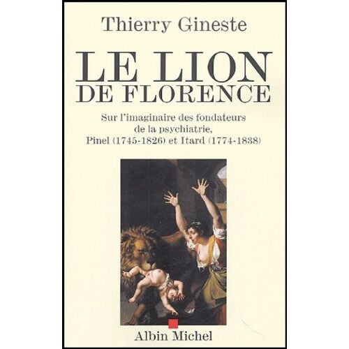 Le Lion De Florence - Sur L'imaginaire Des Fondateurs De La Psychiatrie, Pinel (1745-1826) Et Itard (1774-1838)