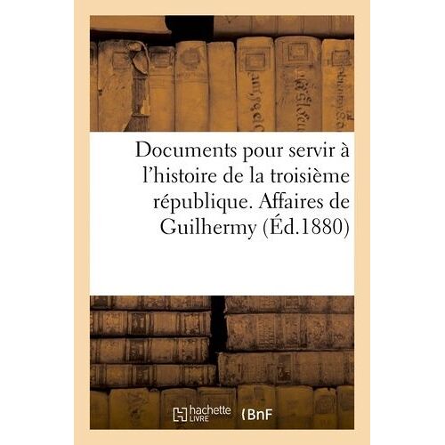 Documents Pour Servir À L'histoire De La Troisième République - Affaires De Guilhermy Et Baron