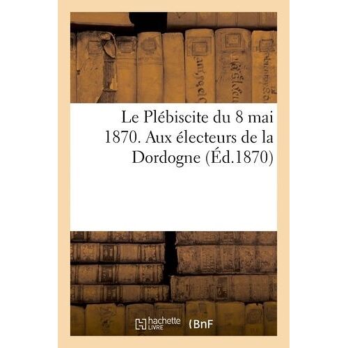 Le Plébiscite Du 8 Mai 1870 - Aux Électeurs De La Dordogne