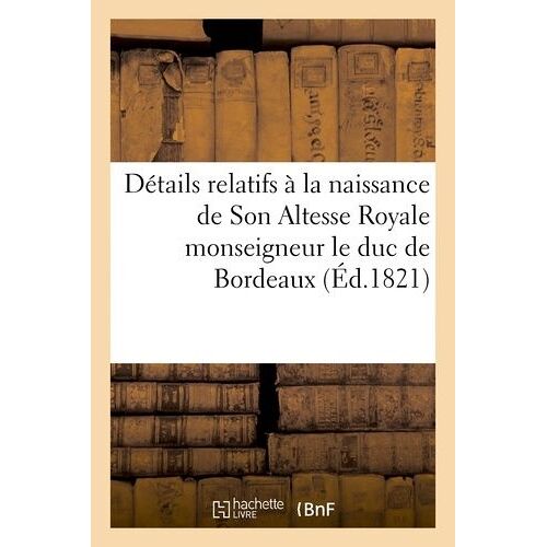 Détails Relatifs À La Naissance De Son Altesse Royale Monseigneur Le Duc De Bordeaux: ; Bons Mots Et Traits D'enthousiasme Tant De La Capitale Que Des