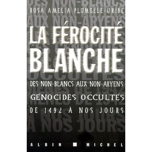 La Ferocite Blanche - Des Non-Blancs Aux Non-Aryens : Genocides Occultes De 1492 A Nos Jours
