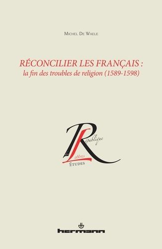 Réconcilier Les Français : La Fin Des Troubles De Religion (1589-1598)
