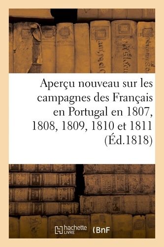 Aperçu Nouveau Sur Les Campagnes Des Français En Portugal En 1807, 1808, 1809, 1810 Et 1811: , Contenant Des Observations Sur Les Écrits De Mm. Le Bar