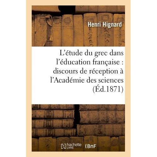 L'étude Du Grec Dans L'éducation Française: Discours De Réception À L'académie Des Sciences: , Belles-Lettres Et Arts De Lyon, Prononcé Dans La Séance