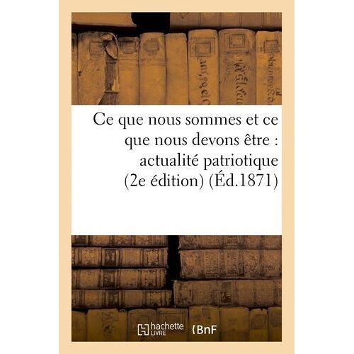 Ce Que Nous Sommes Et Ce Que Nous Devons Être: Actualité Patriotique (2e Éd)