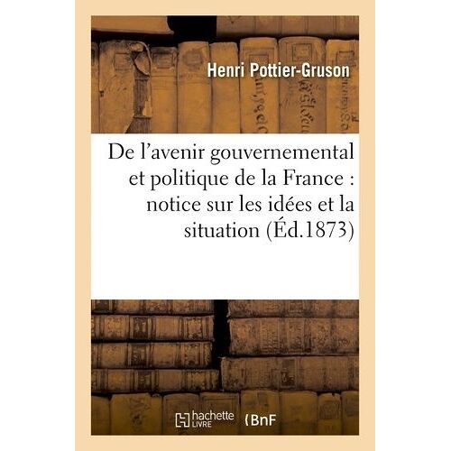 De L'avenir Gouvernemental Et Politique De La France: Notice Sur Les Idées Et La Situation: Politique De L'époque, De La Monarchie Constitutionnelle D
