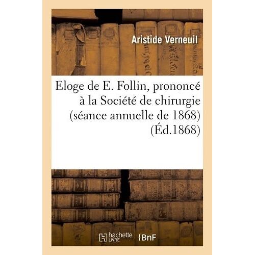 Eloge De E. Follin, Prononcé À La Société De Chirurgie (Séance Annuelle De 1868)
