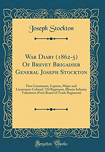 War Diary (1862-5) Of Brevet Brigadier General Joseph Stockton: First Lieutenant, Captain, Major And Lieutenant-Colonel, 72d Regiment, Illinois ... Board Of Trade Regiment) (Classic Reprint)