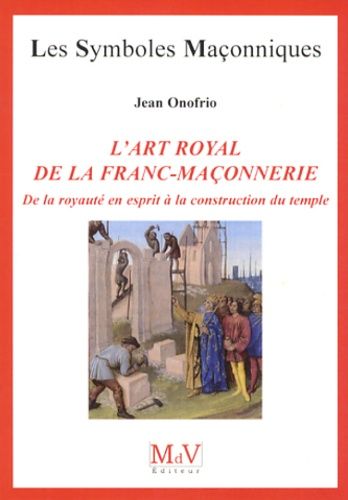 L'art Royal De La Franc-Maçonnerie - De La Royauté En Esprit À La Construction Du Temple