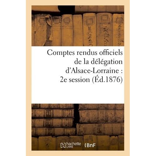 Comptes Rendus Officiels De La Délégation D'alsace-Lorraine: 2e Session, Du 17 Mai Au 17 Juin 1876
