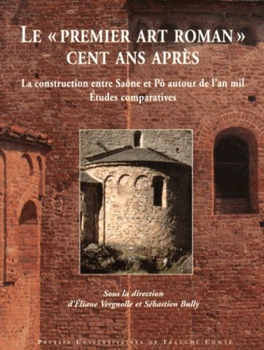 Le "Premier Art Roman" Cent Ans Après - La Construction Entre Saône Et Pô Autour De L'an Mil : Études Comparatives