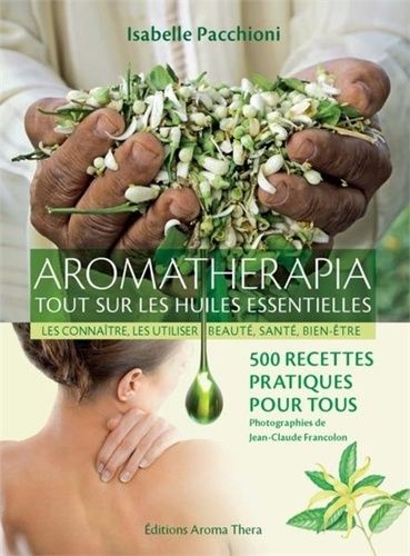 Aromathérapia, Tout Sur Les Huiles Essentielles - Les Connaître, Les Utiliser, Beauté, Santé, Bien-Être - 500 Recettes Pratiques Pour Tous