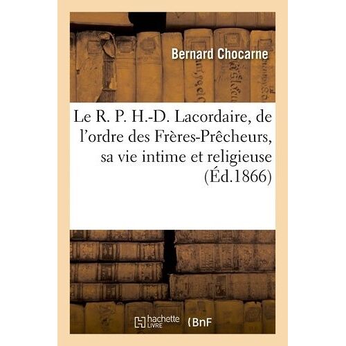 Le R. P. H.-D. Lacordaire, De L'ordre Des Frères-Prêcheurs, Sa Vie Intime Et Religieuse