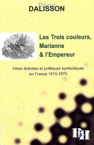 Les Trois Couleurs, Marianne Et L'empereur - Fêtes Libérales Et Politiques Symboliques En France 1815-1870
