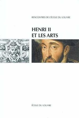 Henri Ii Et Les Arts : Actes Du Colloque International, Ecole Du Louvre Et Musée National De La Rennaissance-Ecoue
