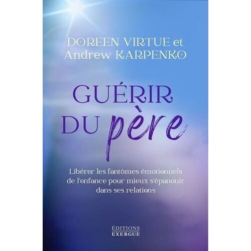 Guérir Du Père - Libérer Les Fantômes Émotionnels De L'enfance Pour Mieux S'épanouir Dans Ses Relations