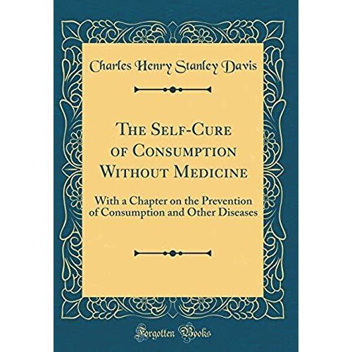 The Self-Cure Of Consumption Without Medicine: With A Chapter On The Prevention Of Consumption And Other Diseases (Classic Reprint)