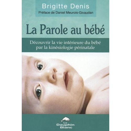 La Parole Au Bébé - Découvrir La Vie Intérieure Du Bébé Par La Kinésiologie Périnatale