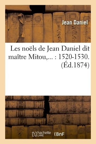 Les Noëls De Jean Daniel Dit Maître Mitou,... : 1520-1530 - (Éd.1874)