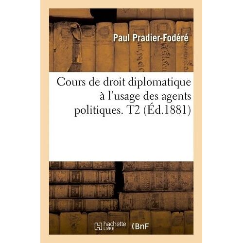 Cours De Droit Diplomatique À L'usage Des Agents Politiques. T2 (Éd.1881)