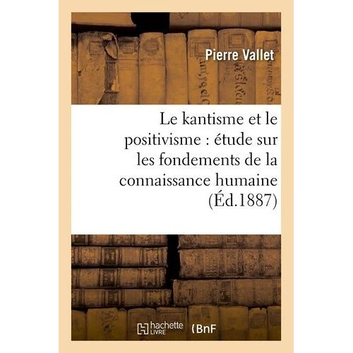 Le Kantisme Et Le Positivisme : Étude Sur Les Fondements De La Connaissance Humaine (Éd.1887)