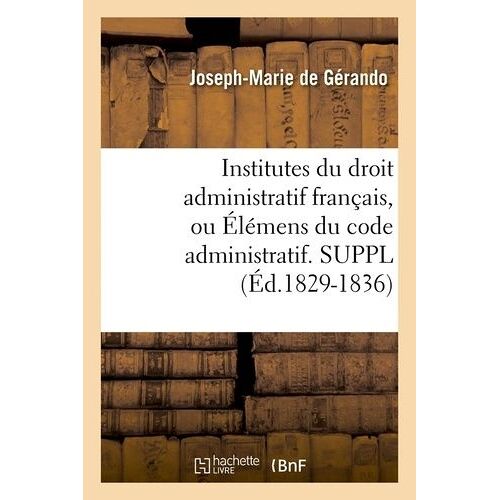 Institutes Du Droit Administratif Français, Ou Élémens Du Code Administratif - Suppl (Éd.1829-1836)