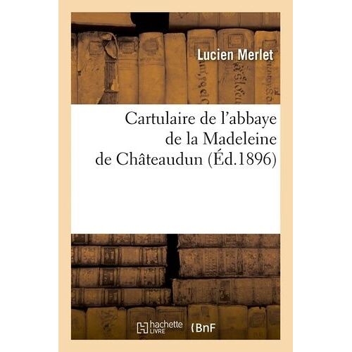 Cartulaire De L'abbaye De La Madeleine De Châteaudun (Éd.1896)