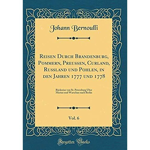 Reisen Durch Brandenburg, Pommern, Preu En, Curland, Ru Land Und Pohlen, In Den Jahren 1777 Und 1778, Vol. 6: R Ckreise Von St. Petersburg Ber Mietau Und Warschau Nach Berlin (Classic Reprint)
