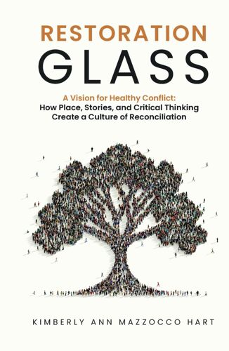 Restoration Glass: A Vision For Healthy Conflict: How Place, Stories, And Critical Thinking Create A Culture Of Reconciliation